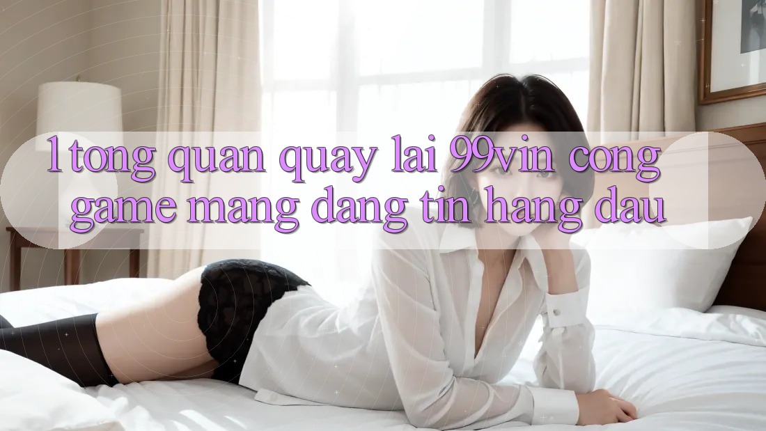 1. Tổng Quan Quay lại 99vin – Cổng Game mạng Đáng tin Hàng Đầu