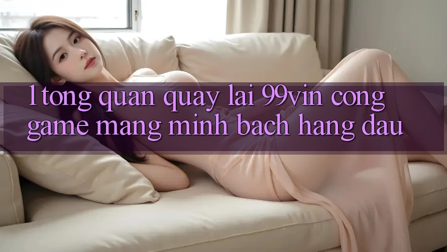 1. Tổng Quan Quay lại 99vin – Cổng Game mạng Minh bạch Hàng Đầu