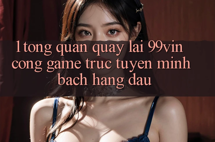1. Tổng Quan Quay lại 99vin – Cổng Game Trực Tuyến Minh bạch Hàng Đầu 1. Tổng Quan Quay lại 99vin – Cổng Game Trực Tuyến Minh bạch Hàng Đầu