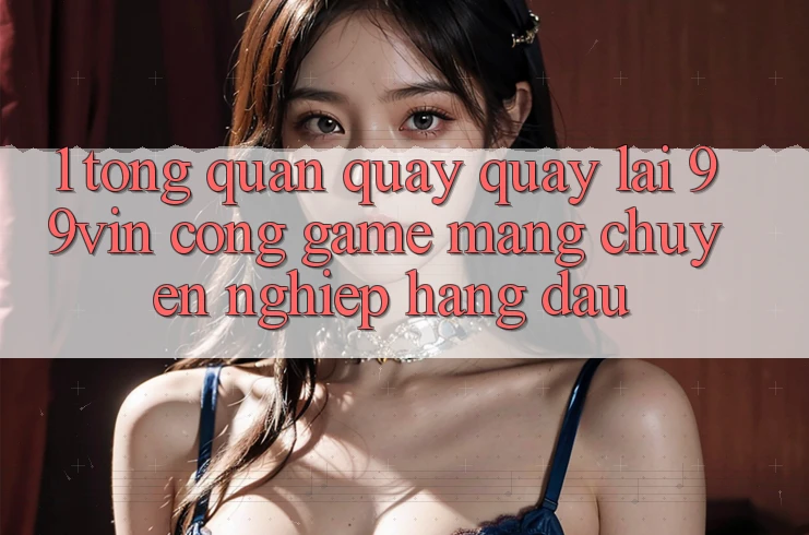 1. Tổng Quan Quay quay lại 99vin – Cổng Game mạng Chuyên nghiệp Hàng Đầu