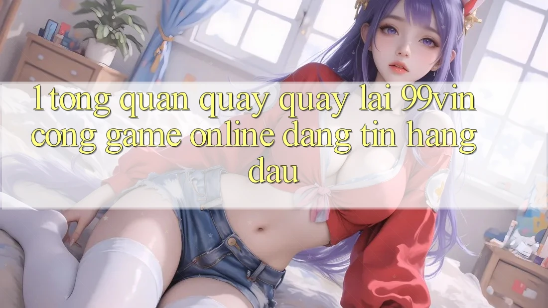 1. Tổng Quan Quay quay lại 99vin – Cổng Game online Đáng tin Hàng Đầu 1. Tổng Quan Quay quay lại 99vin – Cổng Game online Đáng tin Hàng Đầu