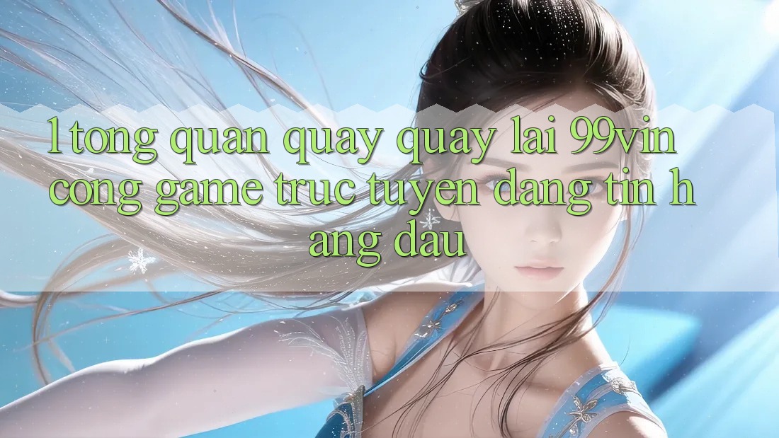 1. Tổng Quan Quay quay lại 99vin – Cổng Game Trực Tuyến Đáng tin Hàng Đầu 1. Tổng Quan Quay quay lại 99vin – Cổng Game Trực Tuyến Đáng tin Hàng Đầu