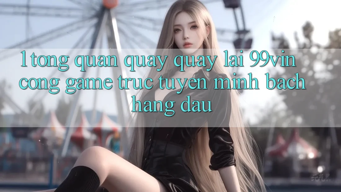 1. Tổng Quan Quay quay lại 99vin – Cổng Game Trực Tuyến Minh bạch Hàng Đầu