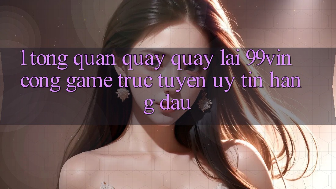 1. Tổng Quan Quay quay lại 99vin – Cổng Game Trực Tuyến Uy Tín Hàng Đầu