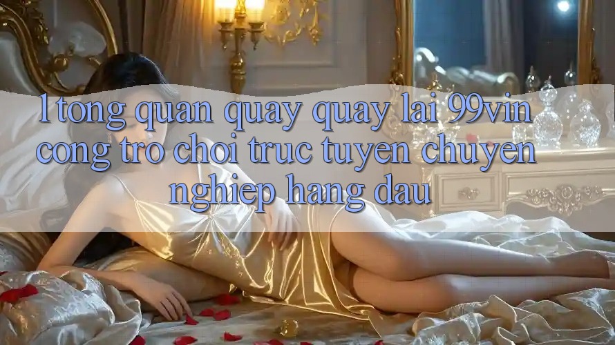 1. Tổng Quan Quay quay lại 99vin – Cổng Trò chơi Trực Tuyến Chuyên nghiệp Hàng Đầu
