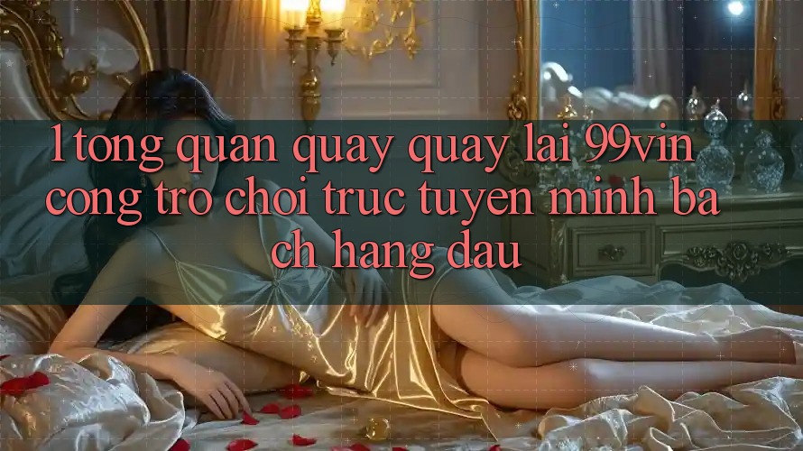 1. Tổng Quan Quay quay lại 99vin – Cổng Trò chơi Trực Tuyến Minh bạch Hàng Đầu