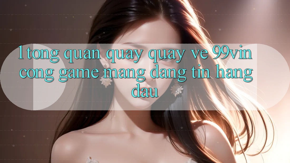 1. Tổng Quan Quay quay về 99vin – Cổng Game mạng Đáng tin Hàng Đầu 1. Tổng Quan Quay quay về 99vin – Cổng Game mạng Đáng tin Hàng Đầu