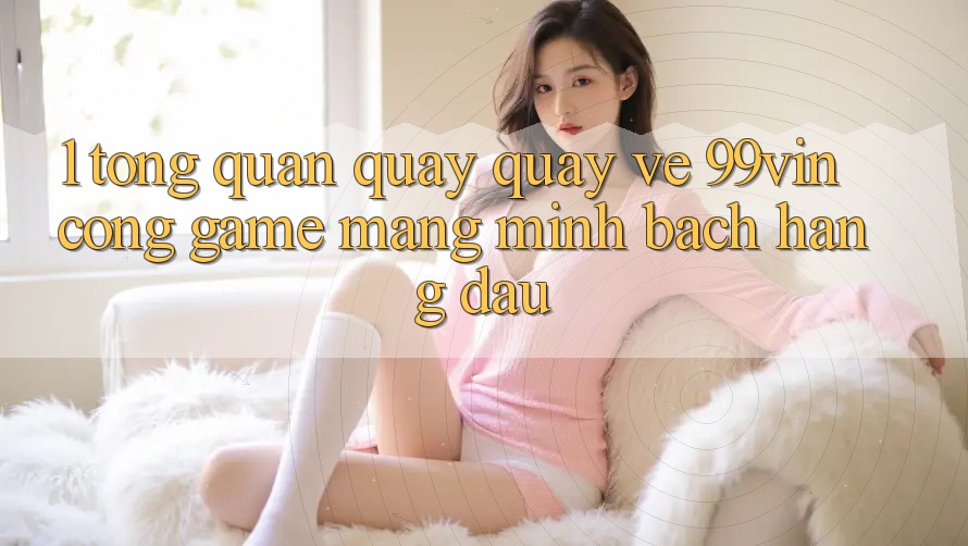 1. Tổng Quan Quay quay về 99vin – Cổng Game mạng Minh bạch Hàng Đầu