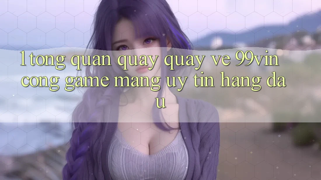 1. Tổng Quan Quay quay về 99vin – Cổng Game mạng Uy Tín Hàng Đầu