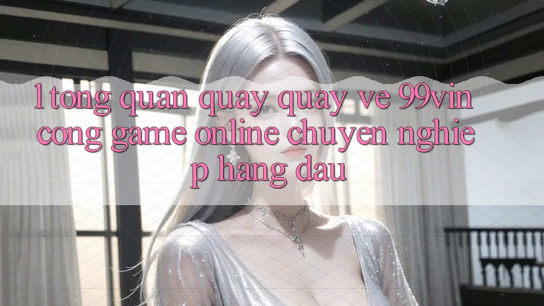 1. Tổng Quan Quay quay về 99vin – Cổng Game online Chuyên nghiệp Hàng Đầu 1. Tổng Quan Quay quay về 99vin – Cổng Game online Chuyên nghiệp Hàng Đầu