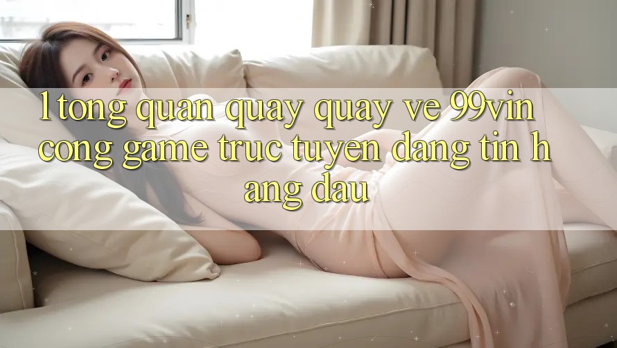 1. Tổng Quan Quay quay về 99vin – Cổng Game Trực Tuyến Đáng tin Hàng Đầu