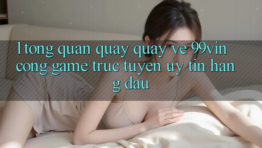 1. Tổng Quan Quay quay về 99vin – Cổng Game Trực Tuyến Uy Tín Hàng Đầu 1. Tổng Quan Quay quay về 99vin – Cổng Game Trực Tuyến Uy Tín Hàng Đầu