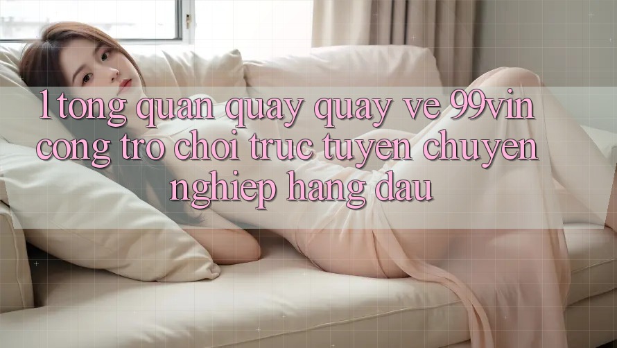 1. Tổng Quan Quay quay về 99vin – Cổng Trò chơi Trực Tuyến Chuyên nghiệp Hàng Đầu