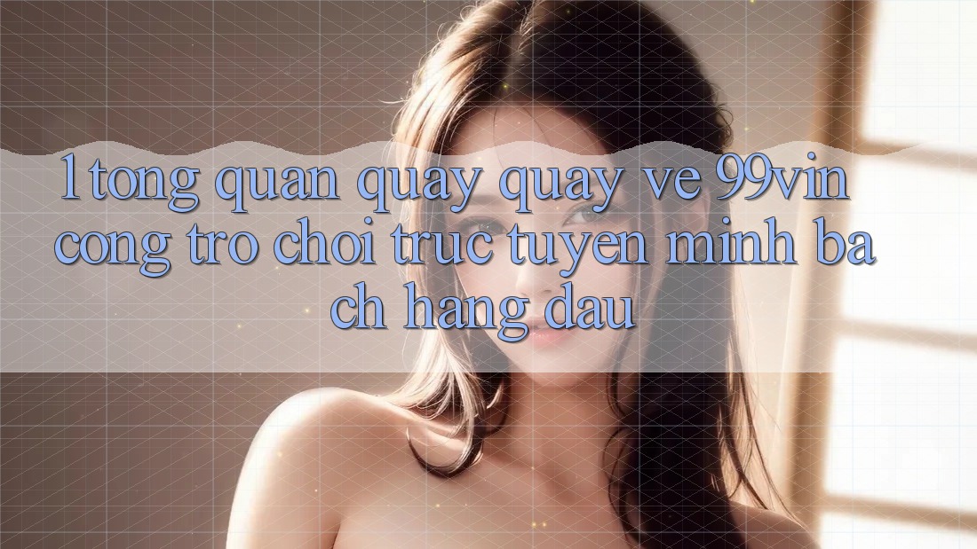 1. Tổng Quan Quay quay về 99vin – Cổng Trò chơi Trực Tuyến Minh bạch Hàng Đầu