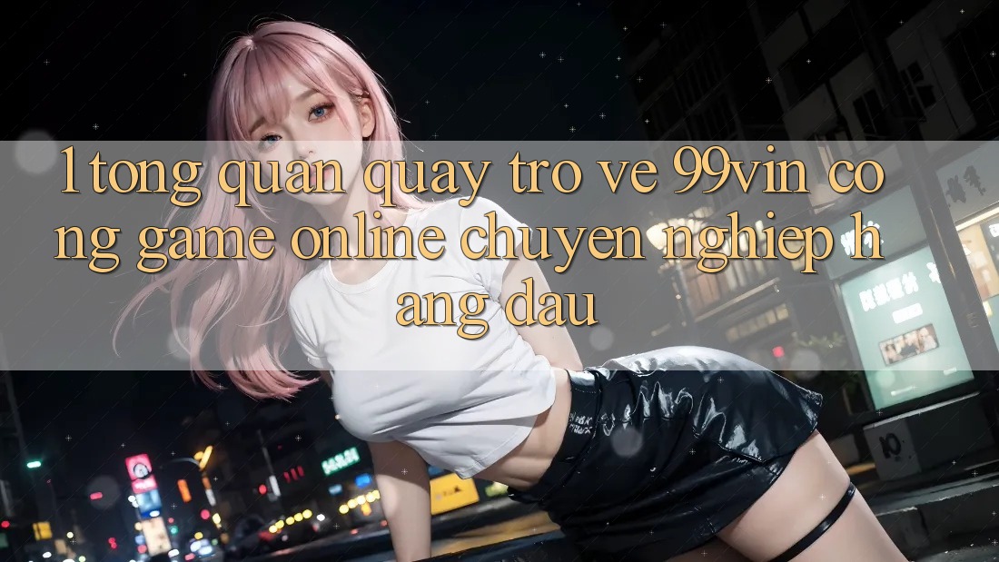 1. Tổng Quan Quay trở về 99vin – Cổng Game online Chuyên nghiệp Hàng Đầu