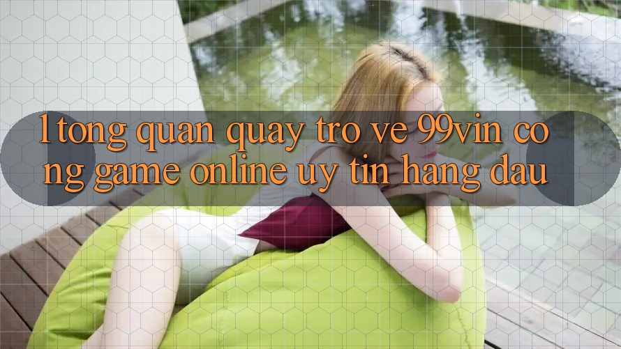 1. Tổng Quan Quay trở về 99vin – Cổng Game online Uy Tín Hàng Đầu
