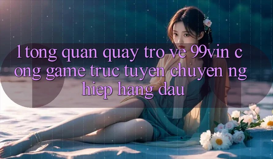 1. Tổng Quan Quay trở về 99vin – Cổng Game Trực Tuyến Chuyên nghiệp Hàng Đầu
