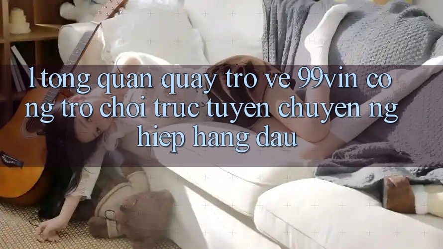 1. Tổng Quan Quay trở về 99vin – Cổng Trò chơi Trực Tuyến Chuyên nghiệp Hàng Đầu