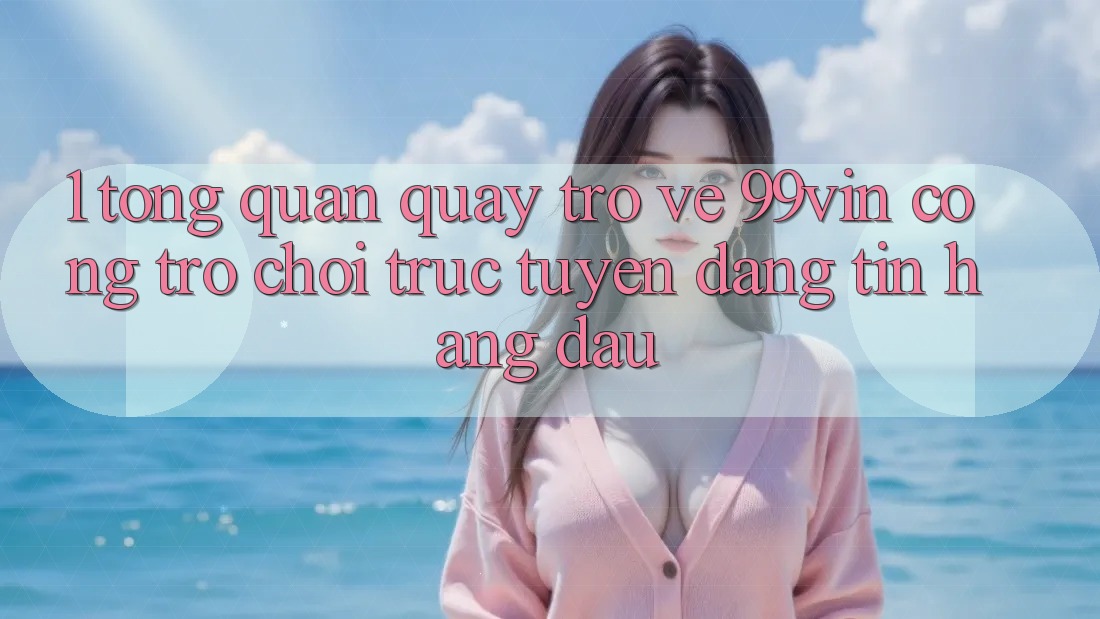 1. Tổng Quan Quay trở về 99vin – Cổng Trò chơi Trực Tuyến Đáng tin Hàng Đầu