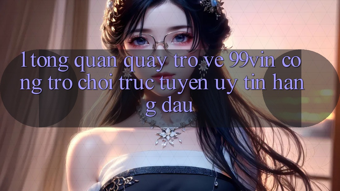 1. Tổng Quan Quay trở về 99vin – Cổng Trò chơi Trực Tuyến Uy Tín Hàng Đầu 1. Tổng Quan Quay trở về 99vin – Cổng Trò chơi Trực Tuyến Uy Tín Hàng Đầu