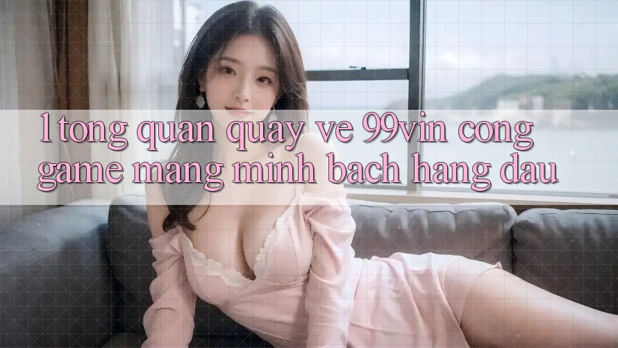 1. Tổng Quan Quay về 99vin – Cổng Game mạng Minh bạch Hàng Đầu