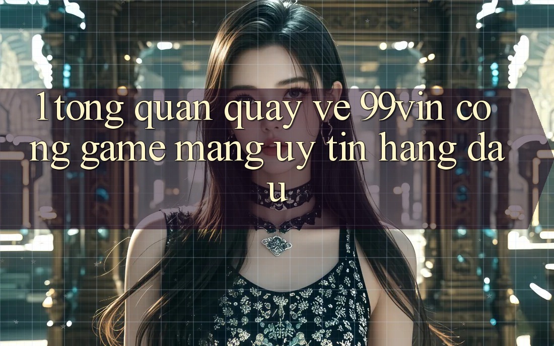 1. Tổng Quan Quay về 99vin – Cổng Game mạng Uy Tín Hàng Đầu