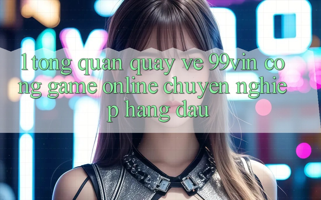 1. Tổng Quan Quay về 99vin – Cổng Game online Chuyên nghiệp Hàng Đầu 1. Tổng Quan Quay về 99vin – Cổng Game online Chuyên nghiệp Hàng Đầu