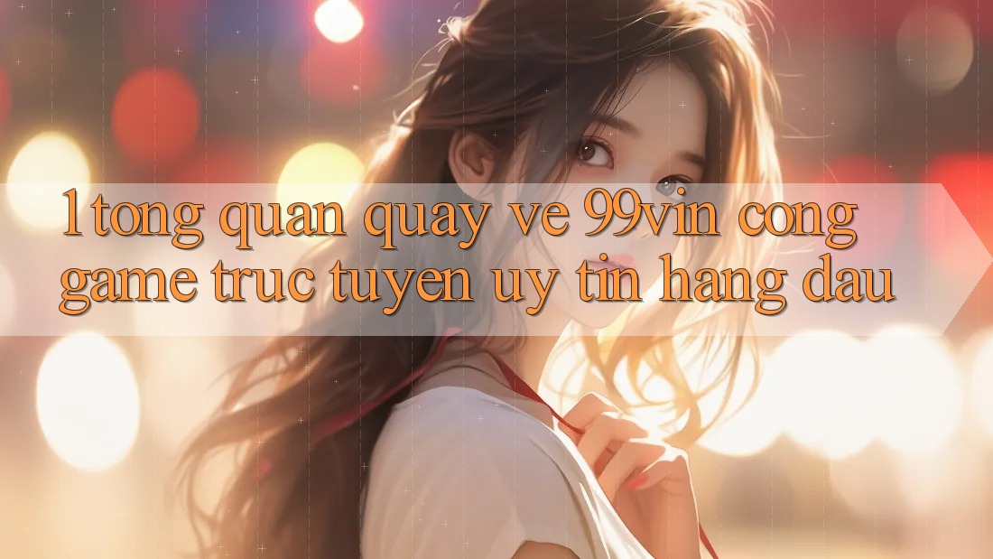 1. Tổng Quan Quay về 99vin – Cổng Game Trực Tuyến Uy Tín Hàng Đầu