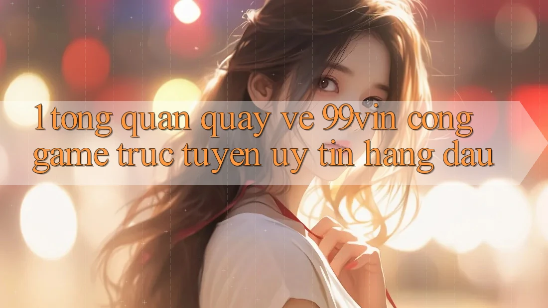 1. Tổng Quan Quay về 99vin – Cổng Game Trực Tuyến Uy Tín Hàng Đầu