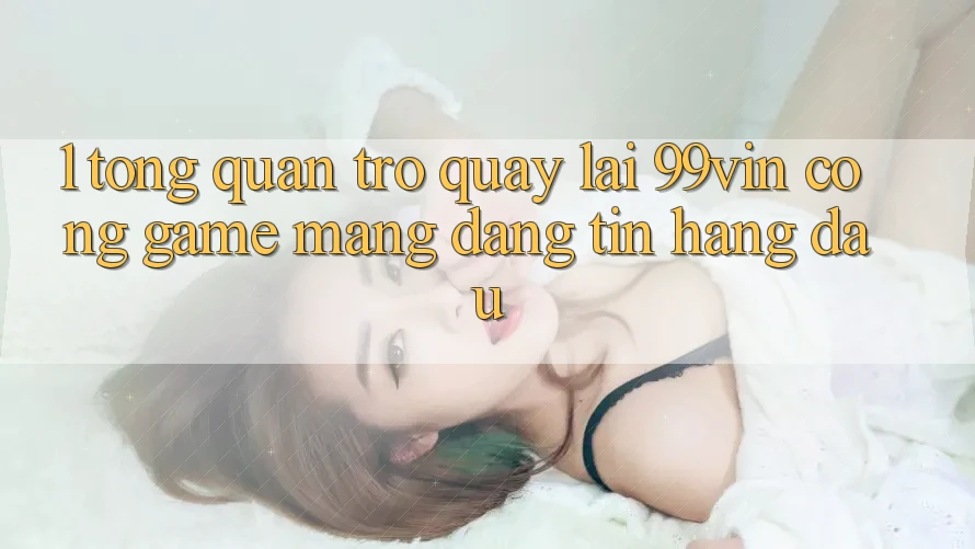 1. Tổng Quan Trở quay lại 99vin – Cổng Game mạng Đáng tin Hàng Đầu