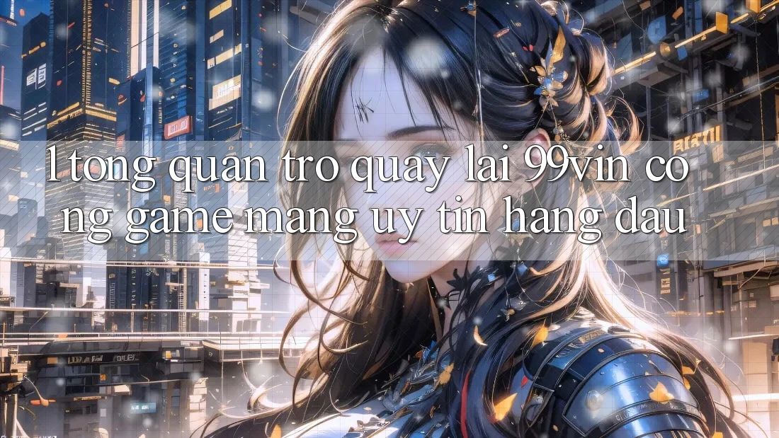 1. Tổng Quan Trở quay lại 99vin – Cổng Game mạng Uy Tín Hàng Đầu