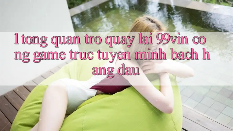 1. Tổng Quan Trở quay lại 99vin – Cổng Game Trực Tuyến Minh bạch Hàng Đầu