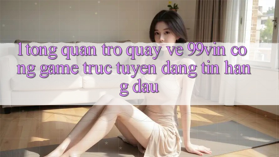 1. Tổng Quan Trở quay về 99vin – Cổng Game Trực Tuyến Đáng tin Hàng Đầu
