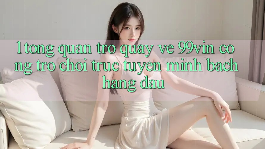 1. Tổng Quan Trở quay về 99vin – Cổng Trò chơi Trực Tuyến Minh bạch Hàng Đầu