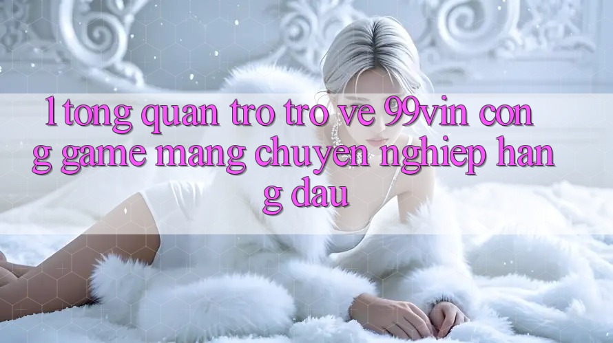 1. Tổng Quan Trở trở về 99vin – Cổng Game mạng Chuyên nghiệp Hàng Đầu 1. Tổng Quan Trở trở về 99vin – Cổng Game mạng Chuyên nghiệp Hàng Đầu