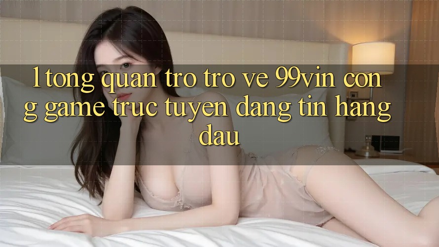 1. Tổng Quan Trở trở về 99vin – Cổng Game Trực Tuyến Đáng tin Hàng Đầu