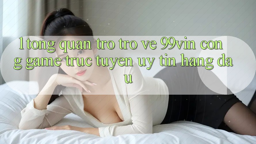 1. Tổng Quan Trở trở về 99vin – Cổng Game Trực Tuyến Uy Tín Hàng Đầu