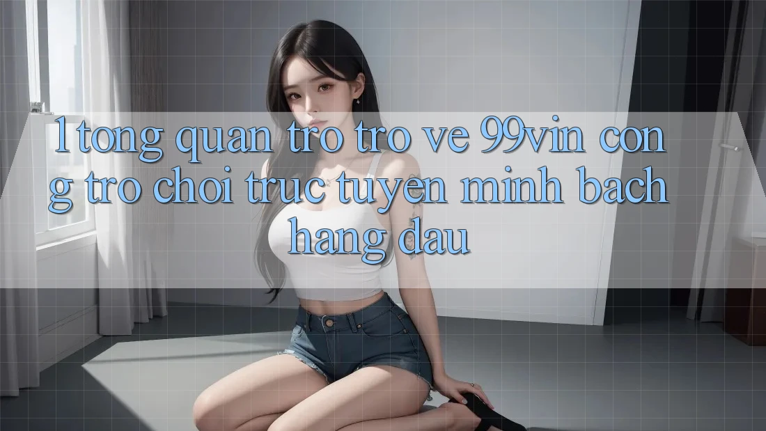 1. Tổng Quan Trở trở về 99vin – Cổng Trò chơi Trực Tuyến Minh bạch Hàng Đầu