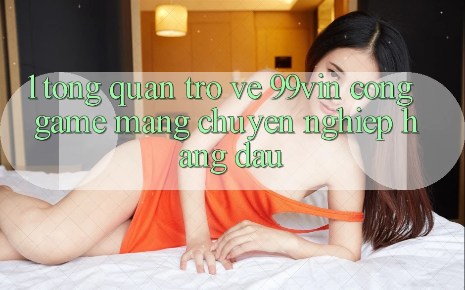 1. Tổng Quan Trở về 99vin – Cổng Game mạng Chuyên nghiệp Hàng Đầu