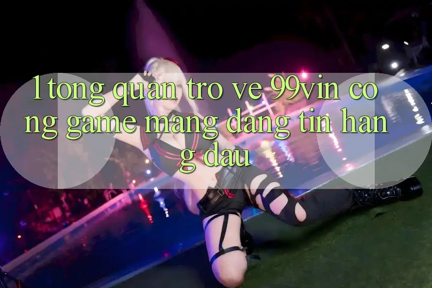 1. Tổng Quan Trở về 99vin – Cổng Game mạng Đáng tin Hàng Đầu