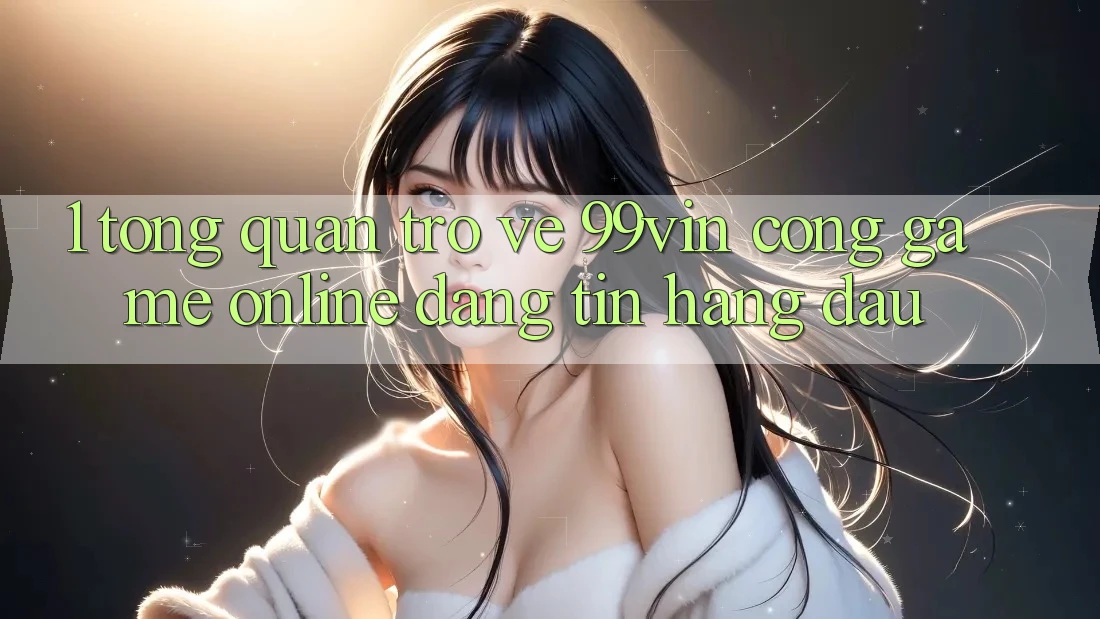 1. Tổng Quan Trở về 99vin – Cổng Game online Đáng tin Hàng Đầu 1. Tổng Quan Trở về 99vin – Cổng Game online Đáng tin Hàng Đầu