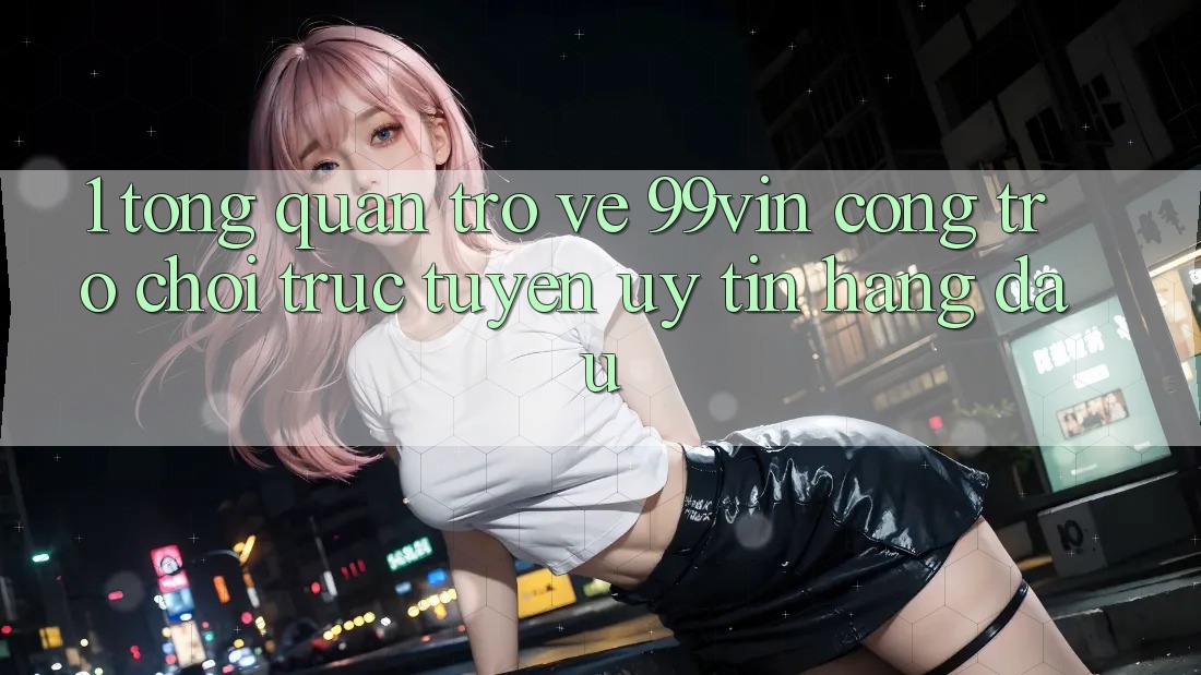 1. Tổng Quan Trở về 99vin – Cổng Trò chơi Trực Tuyến Uy Tín Hàng Đầu