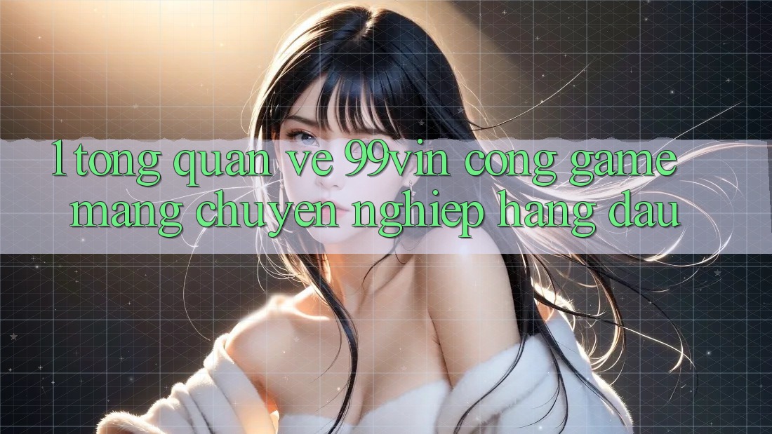 1. Tổng Quan Về 99vin – Cổng Game mạng Chuyên nghiệp Hàng Đầu