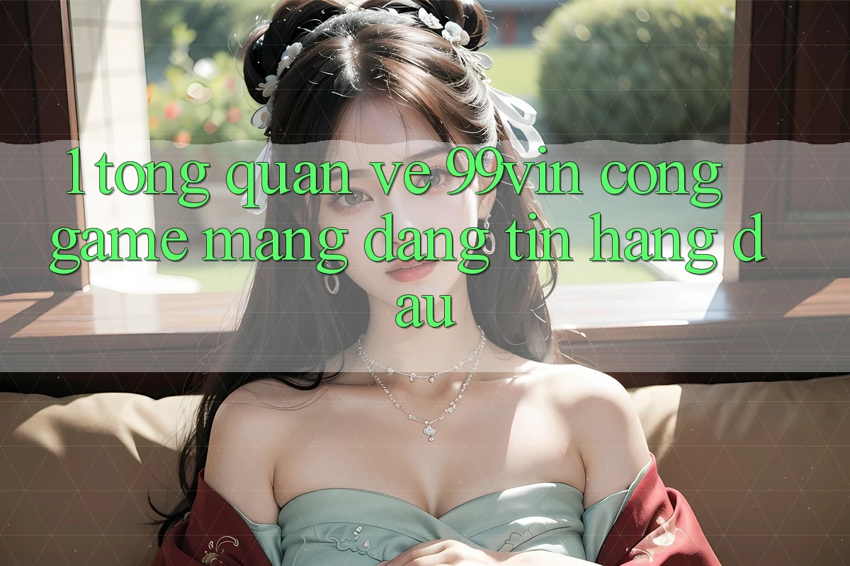 1. Tổng Quan Về 99vin – Cổng Game mạng Đáng tin Hàng Đầu 1. Tổng Quan Về 99vin – Cổng Game mạng Đáng tin Hàng Đầu