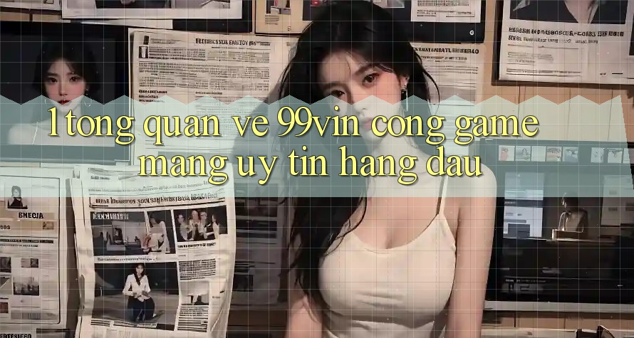 1. Tổng Quan Về 99vin – Cổng Game mạng Uy Tín Hàng Đầu