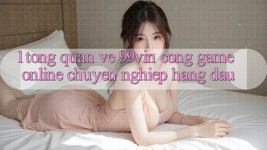 1. Tổng Quan Về 99vin – Cổng Game online Chuyên nghiệp Hàng Đầu