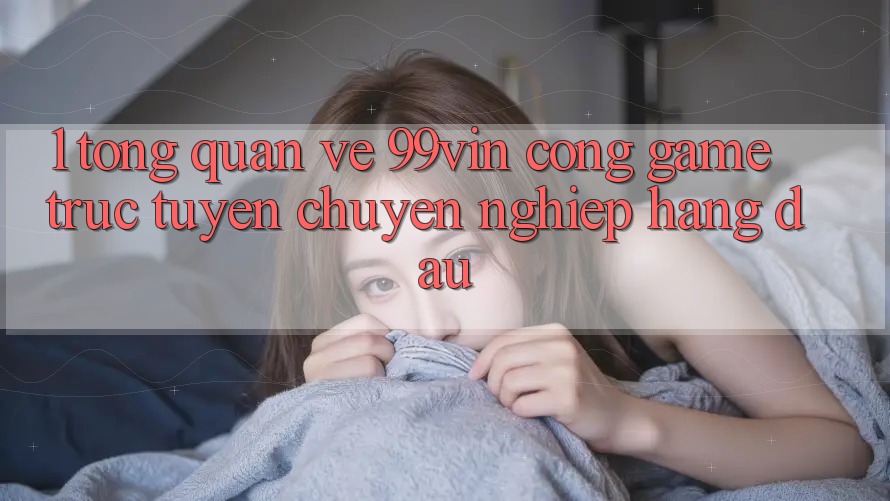1. Tổng Quan Về 99vin – Cổng Game Trực Tuyến Chuyên nghiệp Hàng Đầu