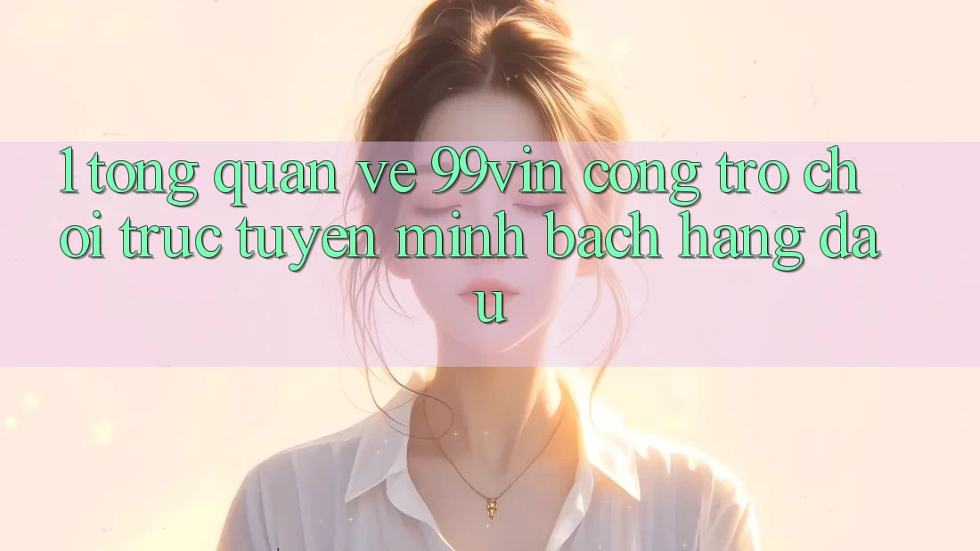 1. Tổng Quan Về 99vin – Cổng Trò chơi Trực Tuyến Minh bạch Hàng Đầu 1. Tổng Quan Về 99vin – Cổng Trò chơi Trực Tuyến Minh bạch Hàng Đầu