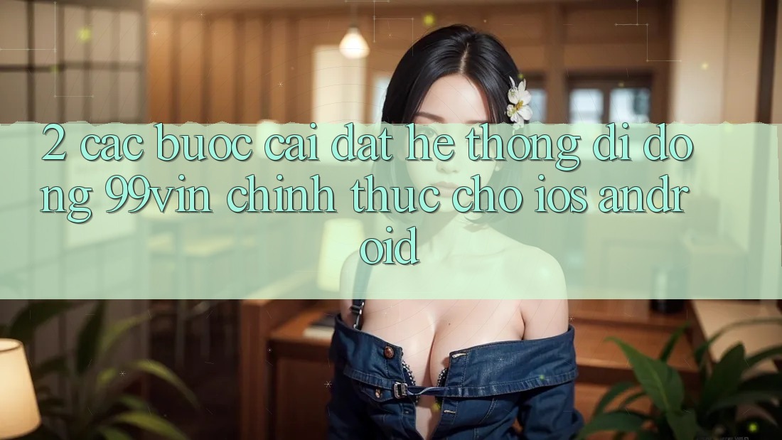 2. Các bước Cài đặt Hệ thống di động 99vin Chính Thức Cho iOS & Android