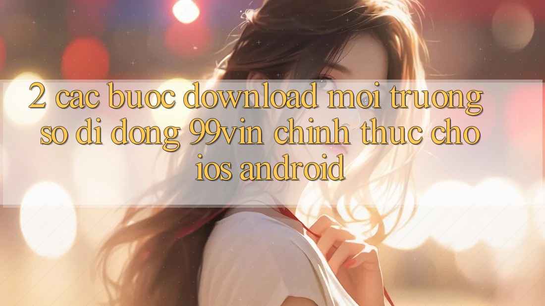 2. Các bước Download Môi trường số di động 99vin Chính Thức Cho iOS & Android